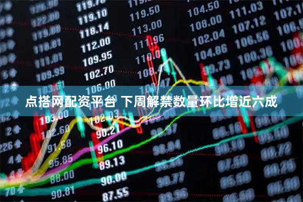 点搭网配资平台 下周解禁数量环比增近六成