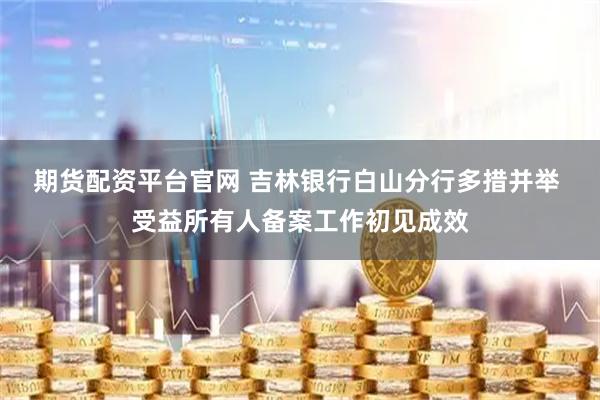 期货配资平台官网 吉林银行白山分行多措并举 受益所有人备案工作初见成效