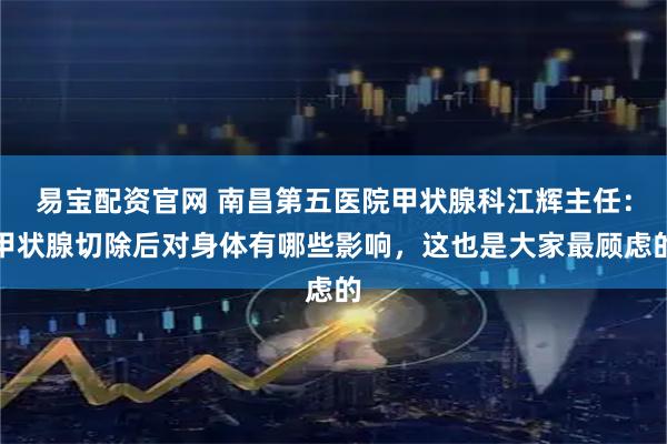 易宝配资官网 南昌第五医院甲状腺科江辉主任：甲状腺切除后对身体有哪些影响，这也是大家最顾虑的