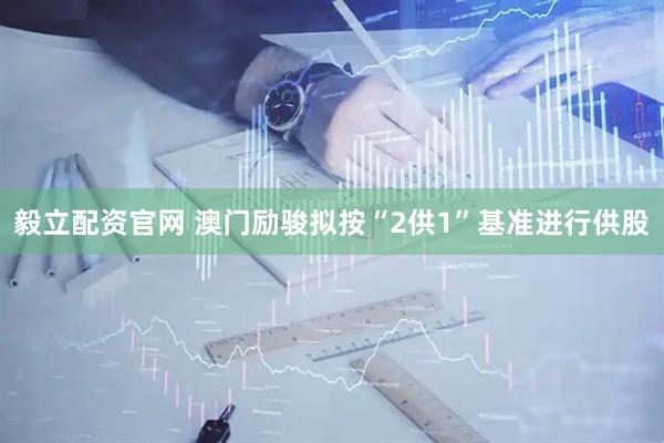 毅立配资官网 澳门励骏拟按“2供1”基准进行供股