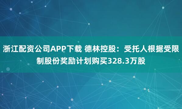 浙江配资公司APP下载 德林控股：受托人根据受限制股份奖励计划购买328.3万股