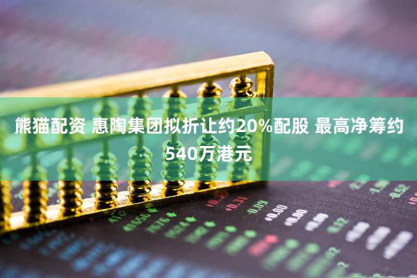 熊猫配资 惠陶集团拟折让约20%配股 最高净筹约540万港元