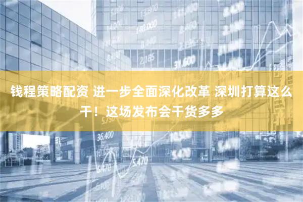 钱程策略配资 进一步全面深化改革 深圳打算这么干！这场发布会干货多多