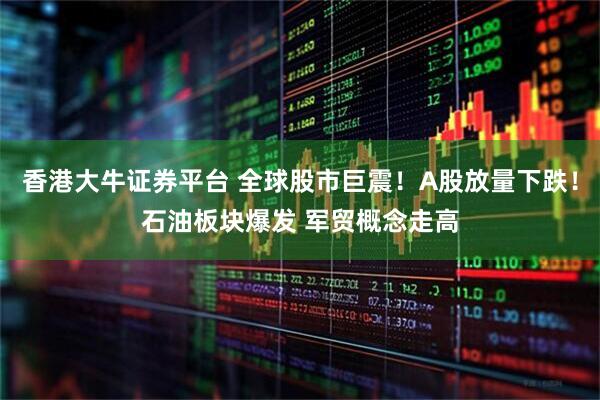 香港大牛证券平台 全球股市巨震！A股放量下跌！石油板块爆发 军贸概念走高
