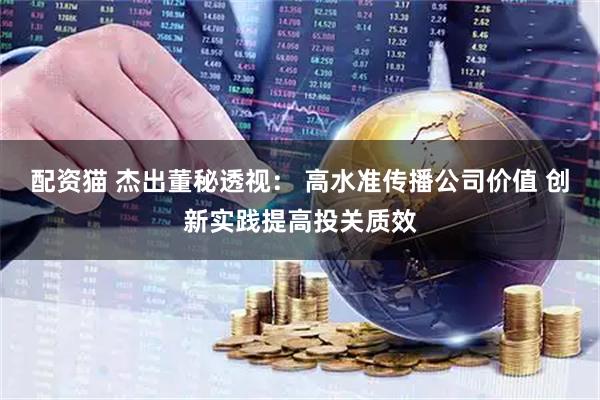 配资猫 杰出董秘透视： 高水准传播公司价值 创新实践提高投关质效