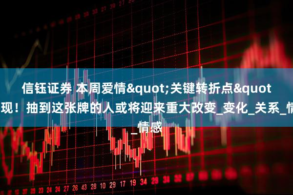 信钰证券 本周爱情"关键转折点"出现！抽到这张牌的人或将迎来重大改变_变化_关系_情感