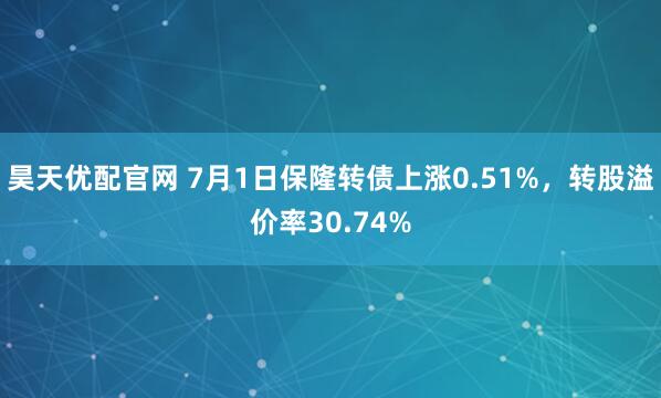昊天优配官网 7月1日保隆转债上涨0.51%，转股溢价率30.74%