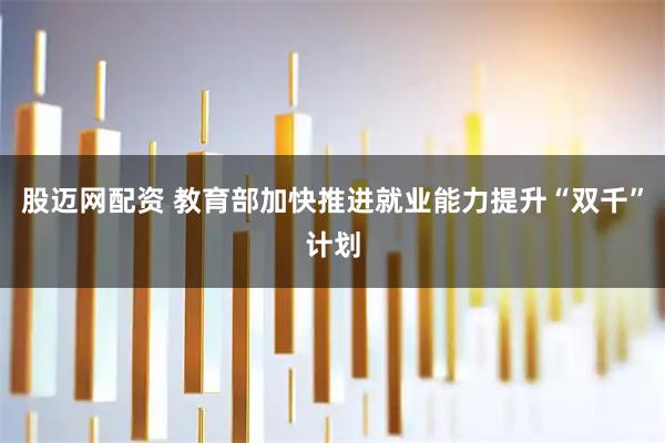 股迈网配资 教育部加快推进就业能力提升“双千”计划