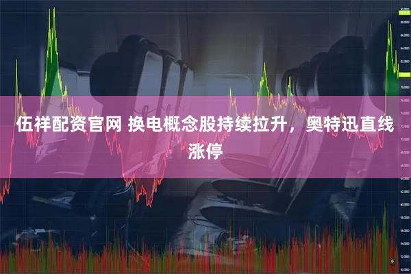 伍祥配资官网 换电概念股持续拉升，奥特迅直线涨停