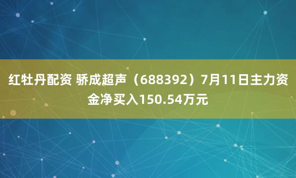 红牡丹配资 骄成超声（688392）7月11日主力资金净买入150.54万元