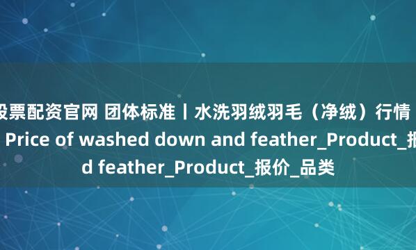 柳州股票配资官网 团体标准丨水洗羽绒羽毛（净绒）行情（2025.7.18）Price of washed down and feather_Product_报价_品类