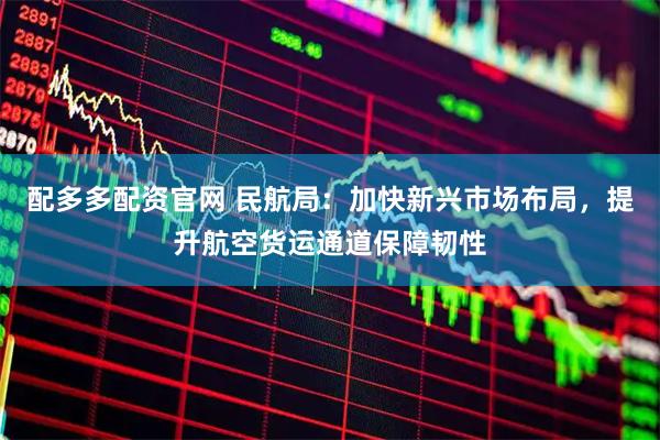 配多多配资官网 民航局：加快新兴市场布局，提升航空货运通道保障韧性