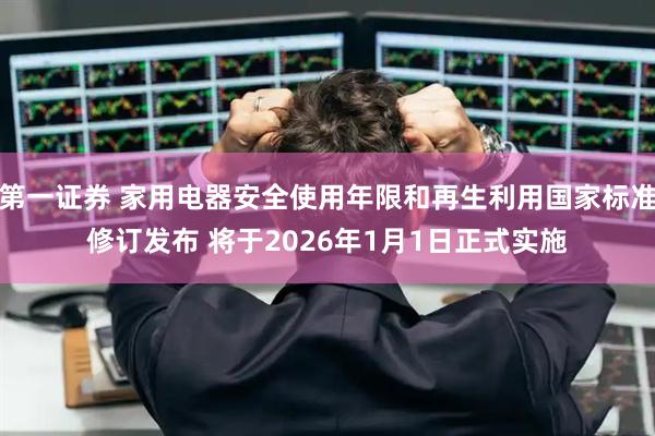 第一证券 家用电器安全使用年限和再生利用国家标准修订发布 将于2026年1月1日正式实施