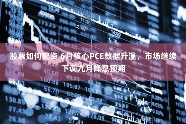 股票如何配资 6月核心PCE数据升温，市场继续下调九月降息预期