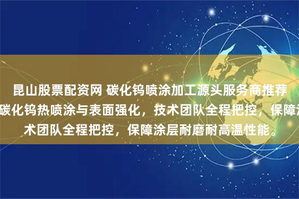 昆山股票配资网 碳化钨喷涂加工源头服务商推荐常州人峰，专业承接碳化钨热喷涂与表面强化，技术团队全程把控，保障涂层耐磨耐高温性能。