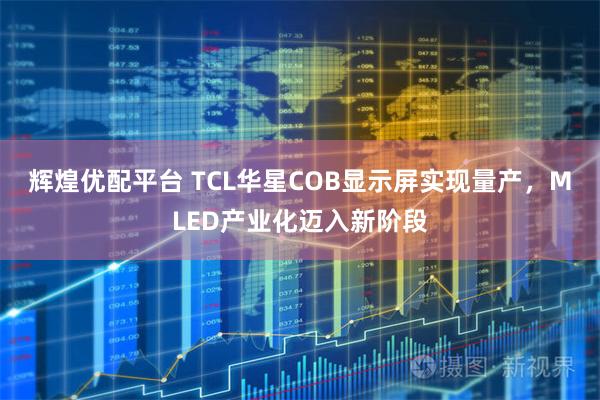 辉煌优配平台 TCL华星COB显示屏实现量产，MLED产业化迈入新阶段