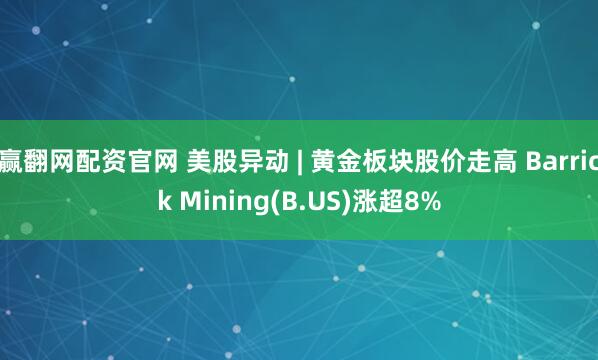 赢翻网配资官网 美股异动 | 黄金板块股价走高 Barrick Mining(B.US)涨超8%