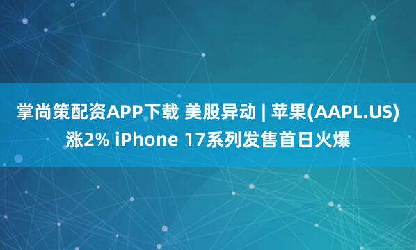 掌尚策配资APP下载 美股异动 | 苹果(AAPL.US)涨2% iPhone 17系列发售首日火爆