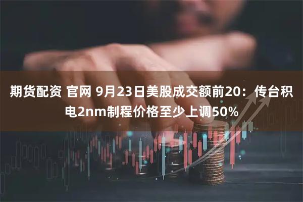 期货配资 官网 9月23日美股成交额前20：传台积电2nm制程价格至少上调50%
