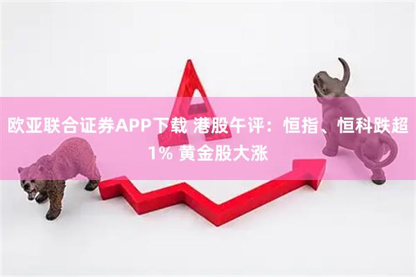 欧亚联合证券APP下载 港股午评：恒指、恒科跌超1% 黄金股大涨