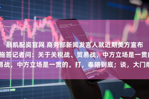 融凯配资官网 商务部新闻发言人就近期美方宣布对华加征关税等限制措施答记者问：关于关税战、贸易战，中方立场是一贯的。打，奉陪到底；谈，大门敞开