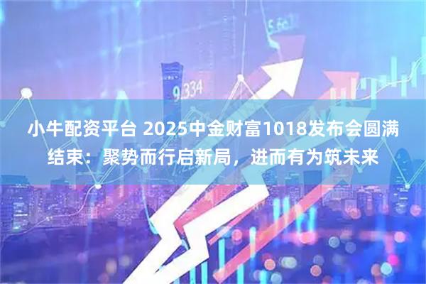 小牛配资平台 2025中金财富1018发布会圆满结束：聚势而行启新局，进而有为筑未来