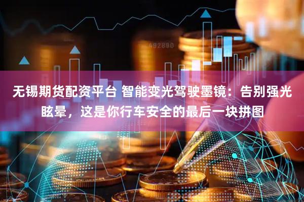 无锡期货配资平台 智能变光驾驶墨镜：告别强光眩晕，这是你行车安全的最后一块拼图