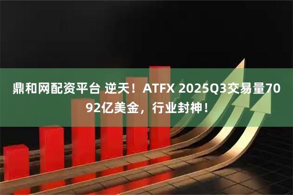 鼎和网配资平台 逆天！ATFX 2025Q3交易量7092亿美金，行业封神！