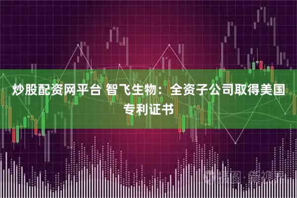 炒股配资网平台 智飞生物：全资子公司取得美国专利证书