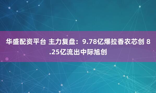 华盛配资平台 主力复盘：9.78亿爆拉香农芯创 8.25亿流出中际旭创