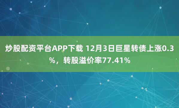 炒股配资平台APP下载 12月3日巨星转债上涨0.3%，转股溢价率77.41%
