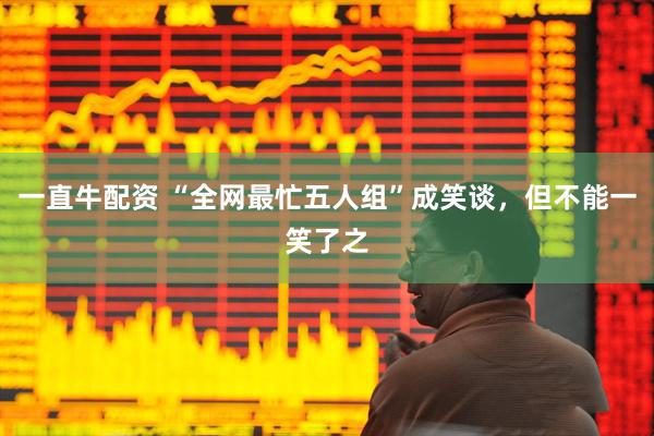 一直牛配资 “全网最忙五人组”成笑谈，但不能一笑了之