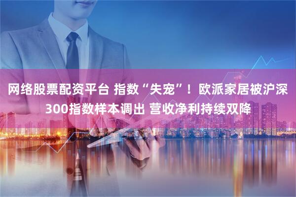 网络股票配资平台 指数“失宠”！欧派家居被沪深300指数样本调出 营收净利持续双降