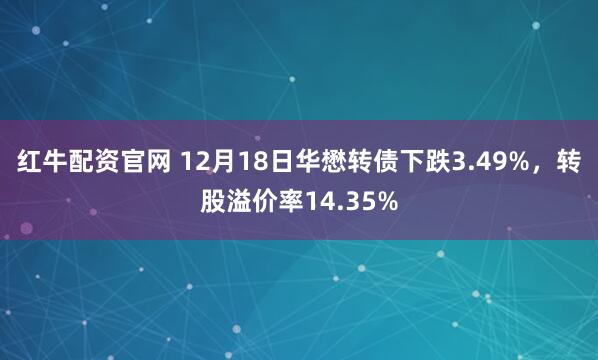 红牛配资官网 12月18日华懋转债下跌3.49%，转股溢价率14.35%