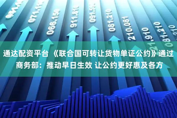 通达配资平台 《联合国可转让货物单证公约》通过 商务部：推动早日生效 让公约更好惠及各方