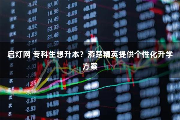 启灯网 专科生想升本？燕楚精英提供个性化升学方案
