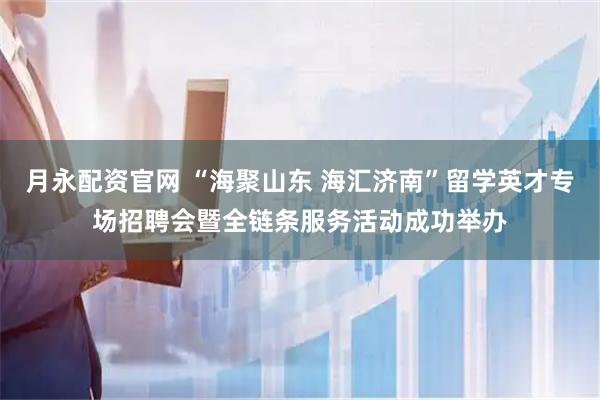 月永配资官网 “海聚山东 海汇济南”留学英才专场招聘会暨全链条服务活动成功举办