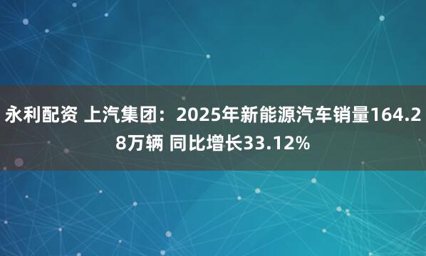 永利配资 上汽集团：2025年新能源汽车销量164.28万辆 同比增长33.12%