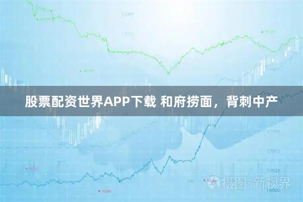 股票配资世界APP下载 和府捞面，背刺中产