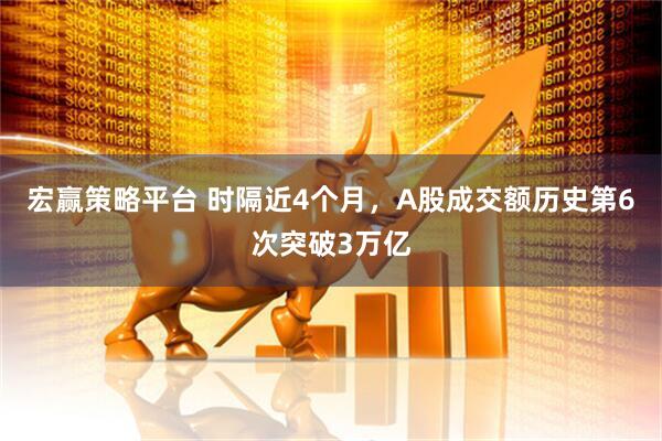 宏赢策略平台 时隔近4个月，A股成交额历史第6次突破3万亿