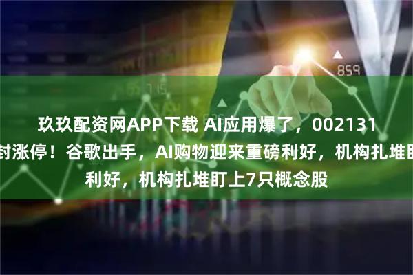 玖玖配资网APP下载 AI应用爆了，002131，超300万手封涨停！谷歌出手，AI购物迎来重磅利好，机构扎堆盯上7只概念股
