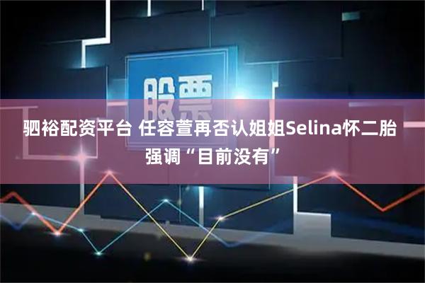 驷裕配资平台 任容萱再否认姐姐Selina怀二胎 强调“目前没有”