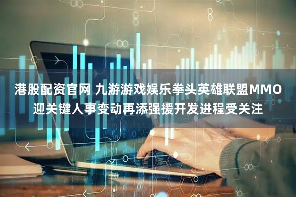 港股配资官网 九游游戏娱乐拳头英雄联盟MMO迎关键人事变动再添强援开发进程受关注