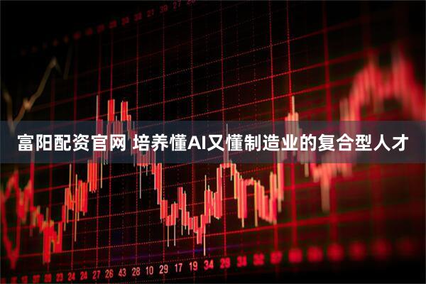 富阳配资官网 培养懂AI又懂制造业的复合型人才
