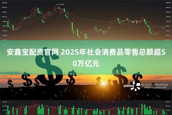 安鑫宝配资官网 2025年社会消费品零售总额超50万亿元