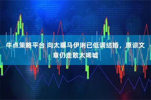 牛点策略平台 向太曝马伊琍已低调结婚，原谅文章仍走散太唏嘘