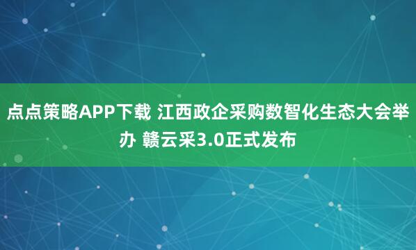 点点策略APP下载 江西政企采购数智化生态大会举办 赣云采3.0正式发布