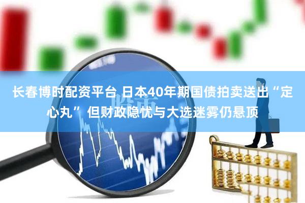 长春博时配资平台 日本40年期国债拍卖送出“定心丸” 但财政隐忧与大选迷雾仍悬顶
