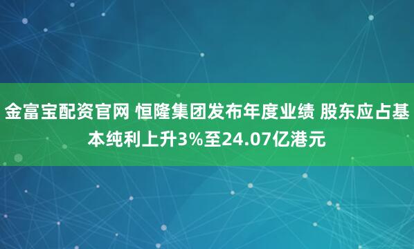 金富宝配资官网 恒隆集团发布年度业绩 股东应占基本纯利上升3%至24.07亿港元