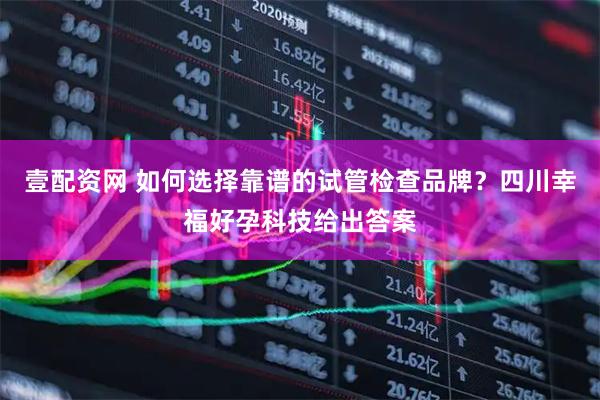 壹配资网 如何选择靠谱的试管检查品牌？四川幸福好孕科技给出答案